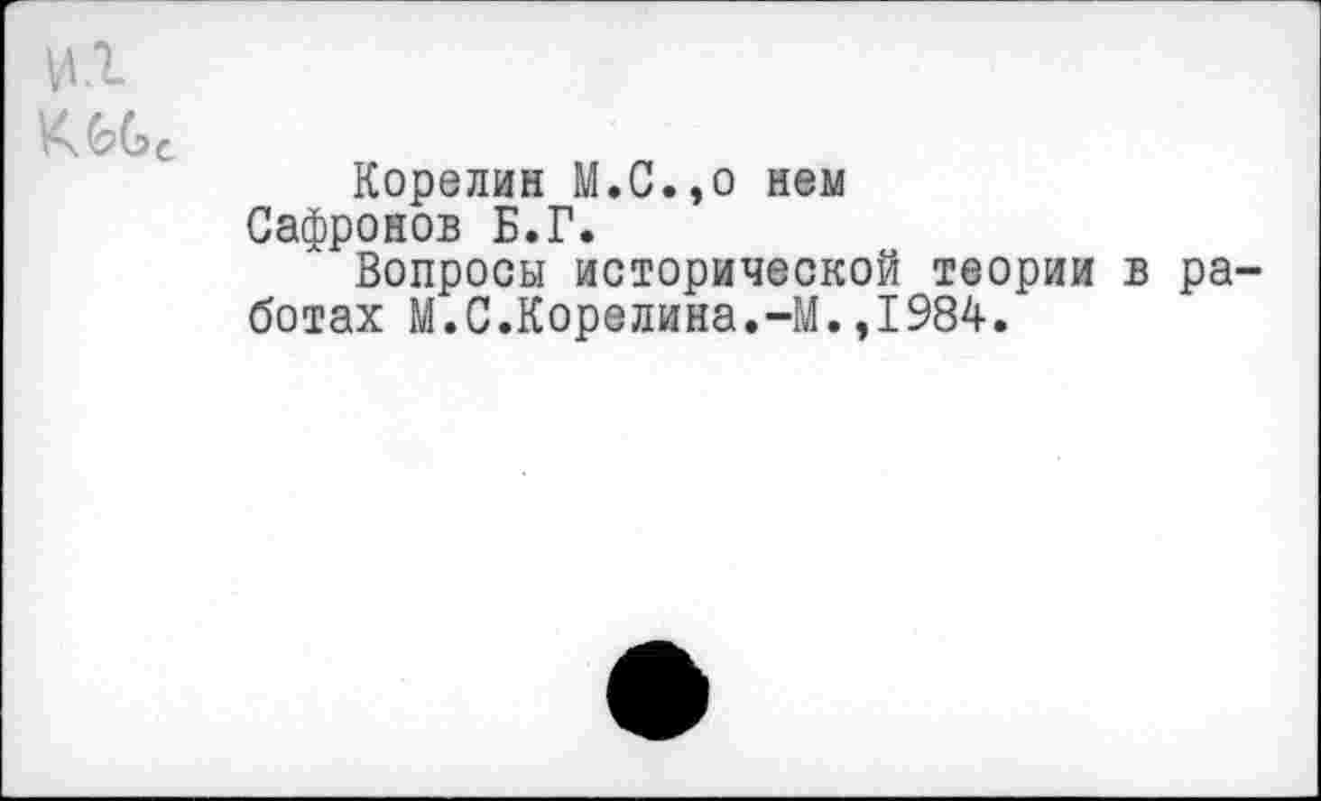 ﻿Корелин М.С.,о нем Сафронов Б.Г.
Вопросы исторической теории в ра ботах М.С.Корелина.-М.,1984.